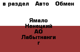  в раздел : Авто » Обмен . Ямало-Ненецкий АО,Лабытнанги г.